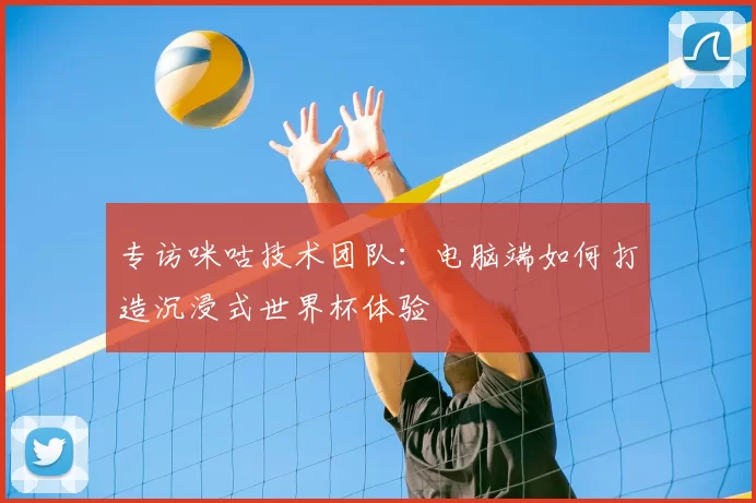 专访咪咕技术团队:电脑端如何打造沉浸式世界杯体验