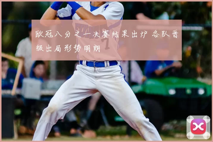 欧冠八分之一决赛结果出炉 各队晋级出局形势明朗