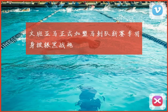 文班亚马正式加盟马刺队新赛季将身披银黑战袍