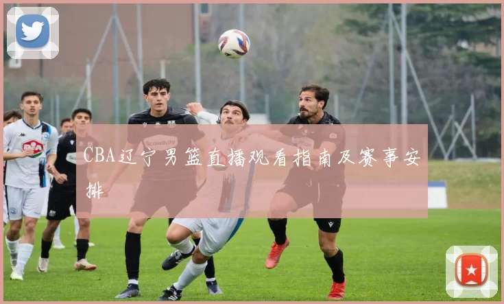 CBA辽宁男篮直播观看指南及赛事安排
