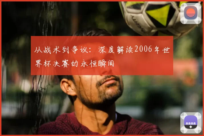 从战术到争议：深度解读2006年世界杯决赛的永恒瞬间