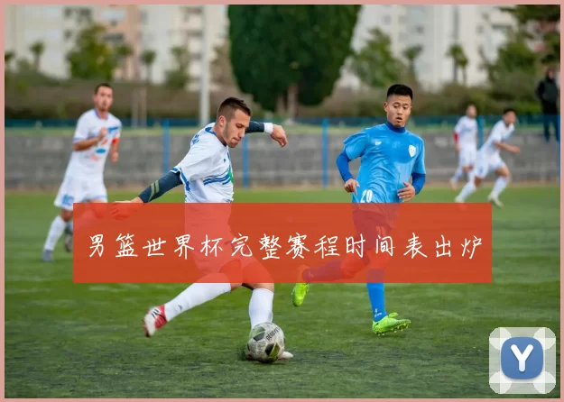 男篮世界杯完整赛程时间表出炉