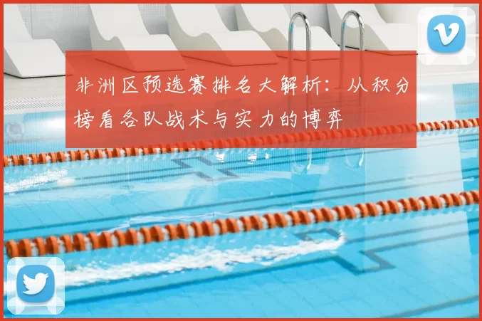 非洲区预选赛排名大解析:从积分榜看各队战术与实力的博弈