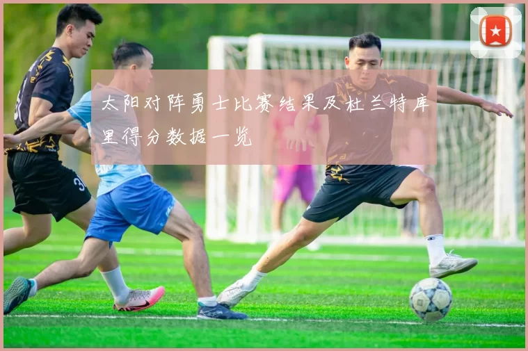 太阳对阵勇士比赛结果及杜兰特库里得分数据一览