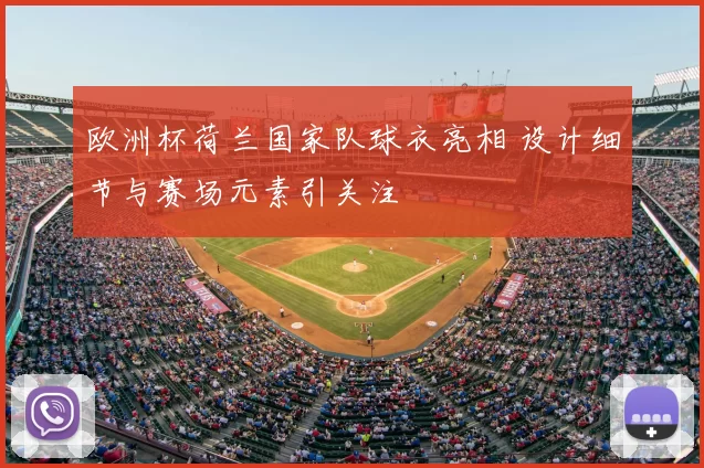 欧洲杯荷兰国家队球衣亮相 设计细节与赛场元素引关注