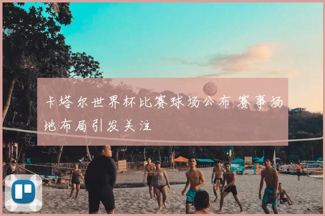 卡塔尔世界杯比赛球场公布 赛事场地布局引发关注