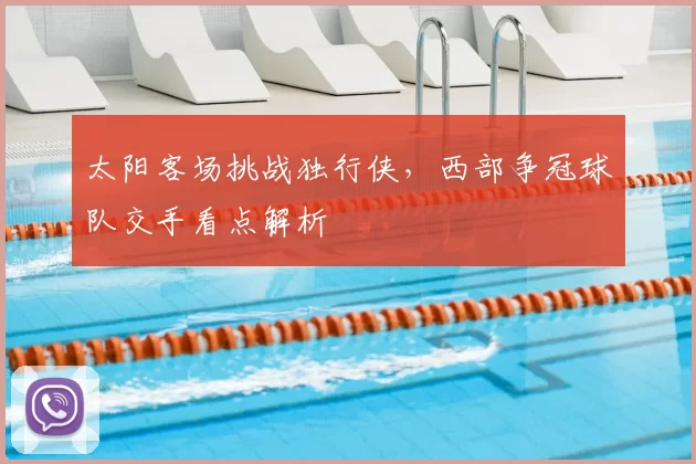 太阳客场挑战独行侠，西部争冠球队交手看点解析