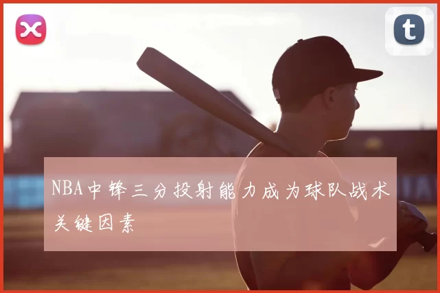 NBA中锋三分投射能力成为球队战术关键因素