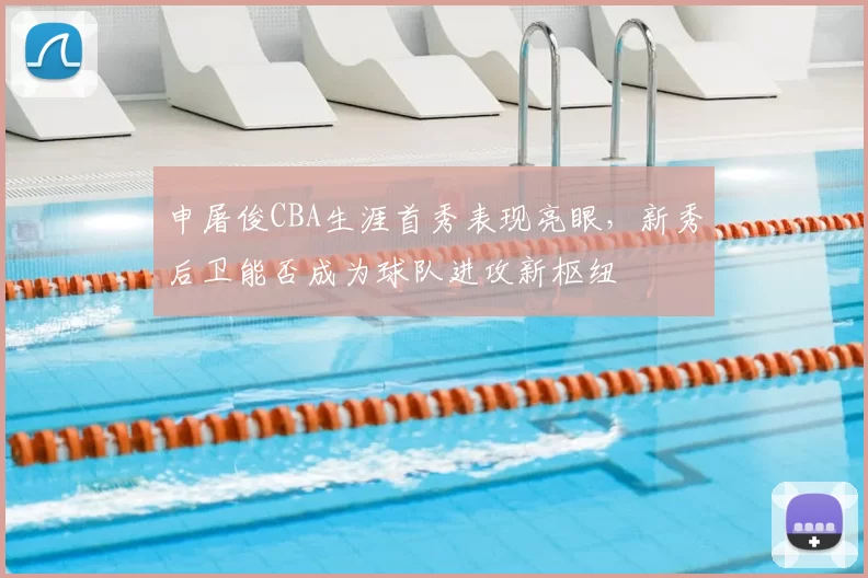 申屠俊CBA生涯首秀表现亮眼,新秀后卫能否成为球队进攻新枢纽