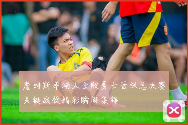 詹姆斯率湖人击败勇士晋级总决赛关键战役精彩瞬间集锦