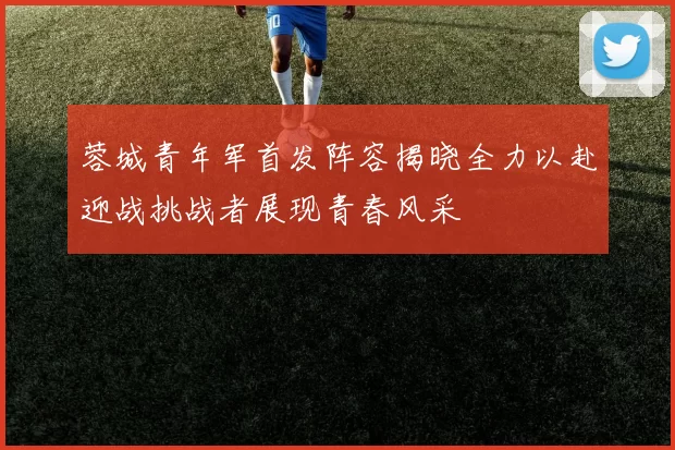 蓉城青年军首发阵容揭晓全力以赴迎战挑战者展现青春风采