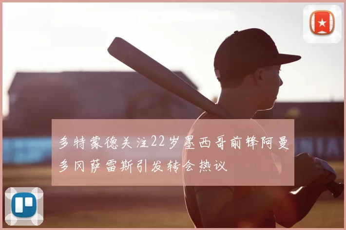 多特蒙德关注22岁墨西哥前锋阿曼多冈萨雷斯引发转会热议