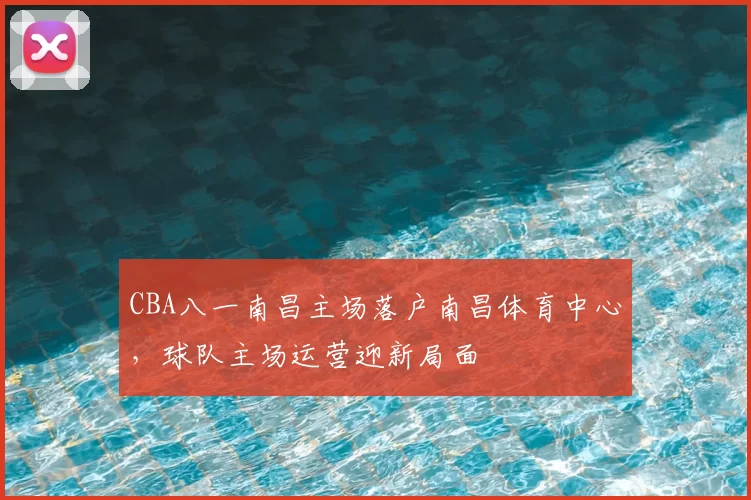 CBA八一南昌主场落户南昌体育中心，球队主场运营迎新局面