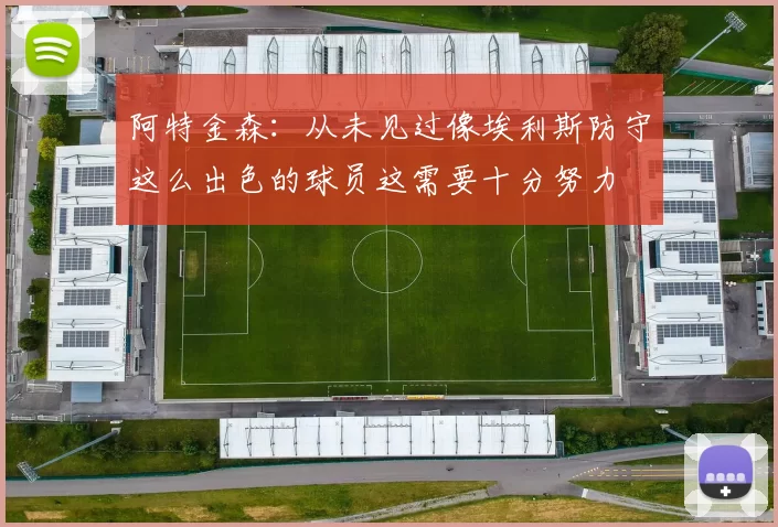 阿特金森：从未见过像埃利斯防守这么出色的球员这需要十分努力