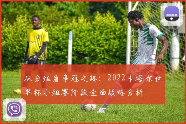 从分组看争冠之路:2022卡塔尔世界杯小组赛阶段全面战略分析