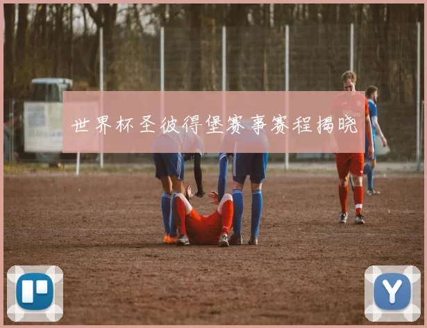 世界杯圣彼得堡赛事赛程揭晓