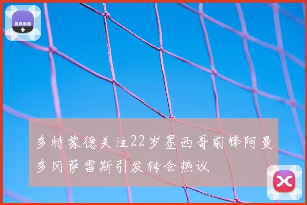 多特蒙德关注22岁墨西哥前锋阿曼多冈萨雷斯引发转会热议