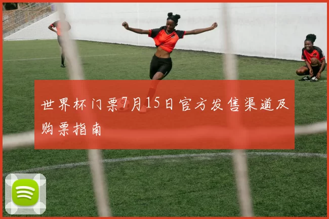 世界杯门票7月15日官方发售渠道及购票指南