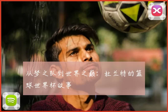 从梦之队到世界之巅：杜兰特的篮球世界杯故事