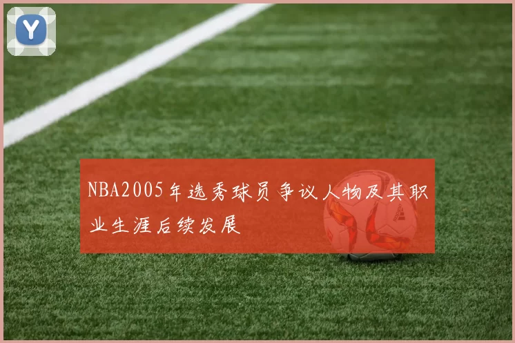 NBA2005年选秀球员争议人物及其职业生涯后续发展