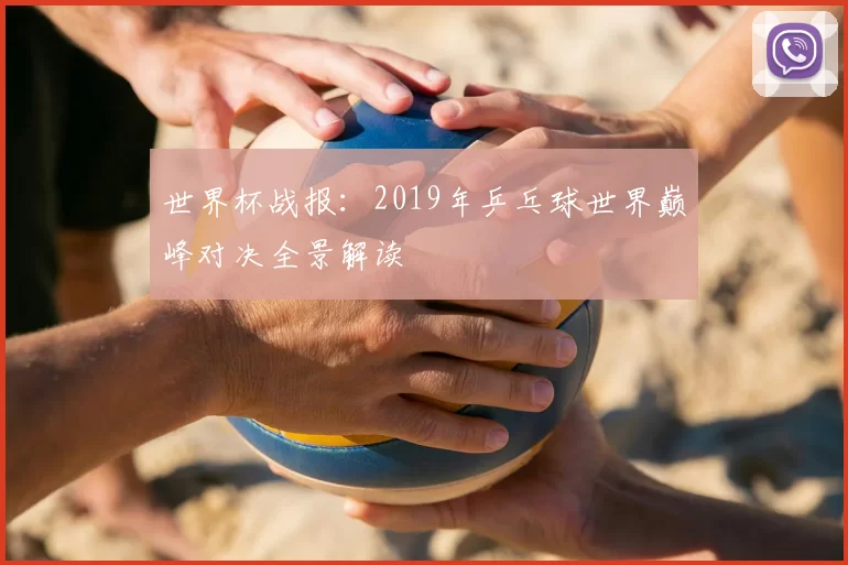 世界杯战报:2019年乒乓球世界巅峰对决全景解读