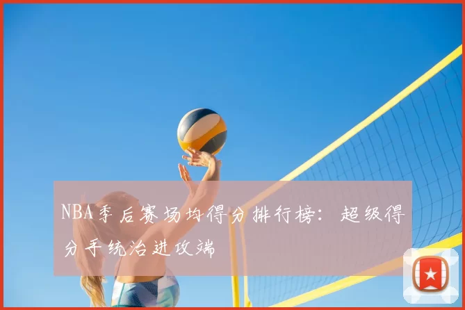 NBA季后赛场均得分排行榜：超级得分手统治进攻端