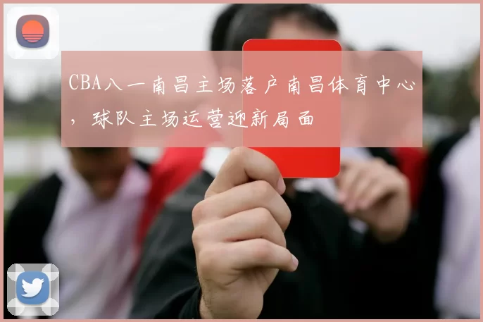 CBA八一南昌主场落户南昌体育中心,球队主场运营迎新局面
