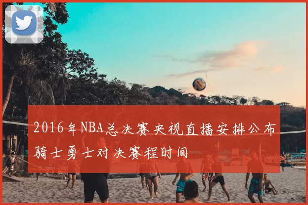 2016年NBA总决赛央视直播安排公布骑士勇士对决赛程时间
