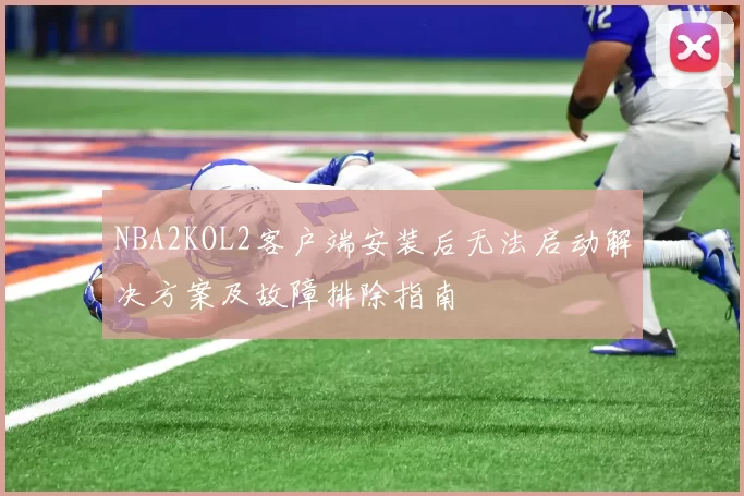 NBA2KOL2客户端安装后无法启动解决方案及故障排除指南