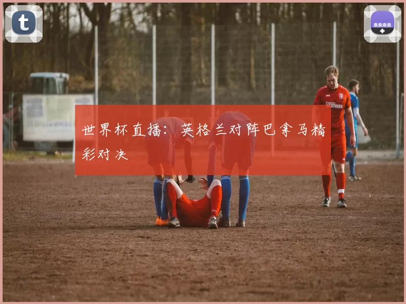 世界杯直播：英格兰对阵巴拿马精彩对决