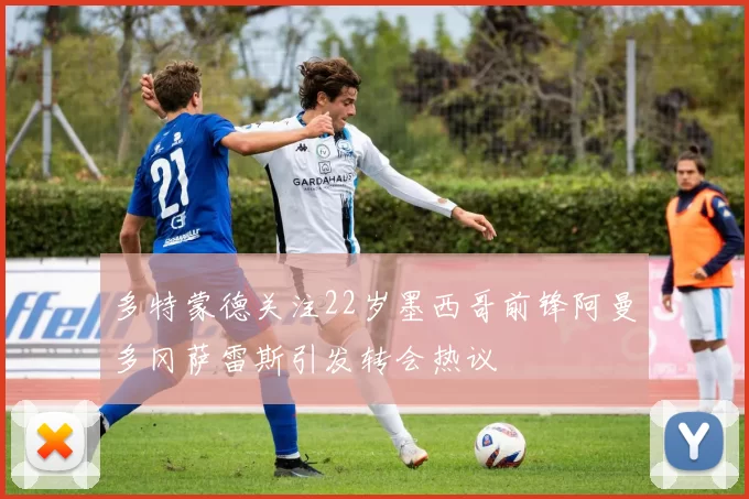 多特蒙德关注22岁墨西哥前锋阿曼多冈萨雷斯引发转会热议