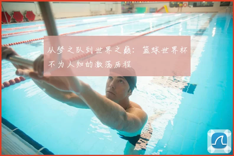 从梦之队到世界之巅：篮球世界杯不为人知的激荡历程