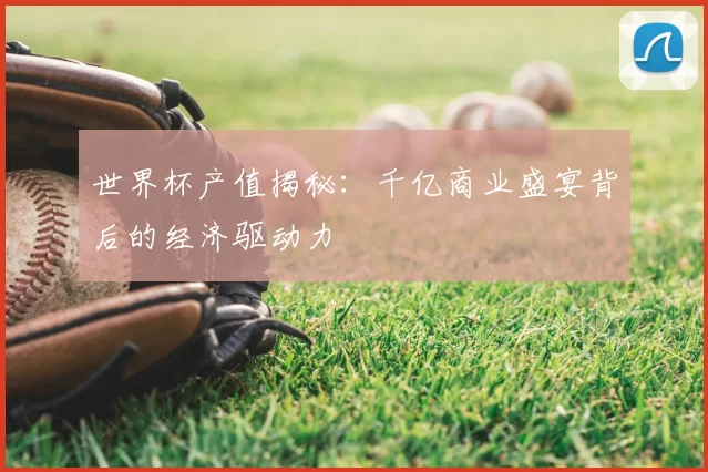 世界杯产值揭秘:千亿商业盛宴背后的经济驱动力