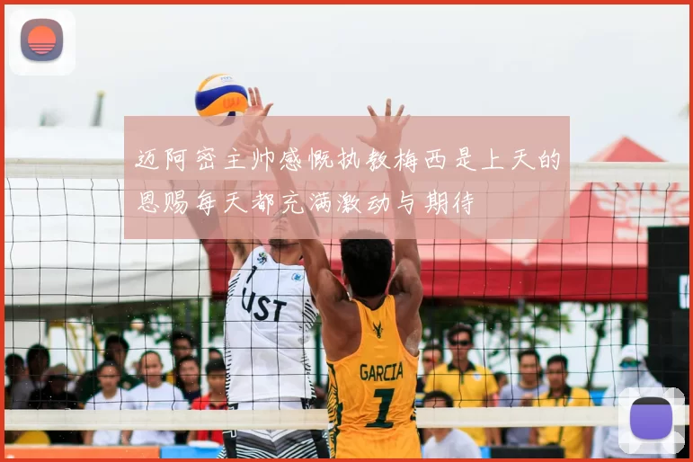 迈阿密主帅感慨执教梅西是上天的恩赐每天都充满激动与期待