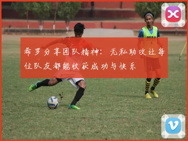 希罗分享团队精神:无私助攻让每位队友都能收获成功与快乐