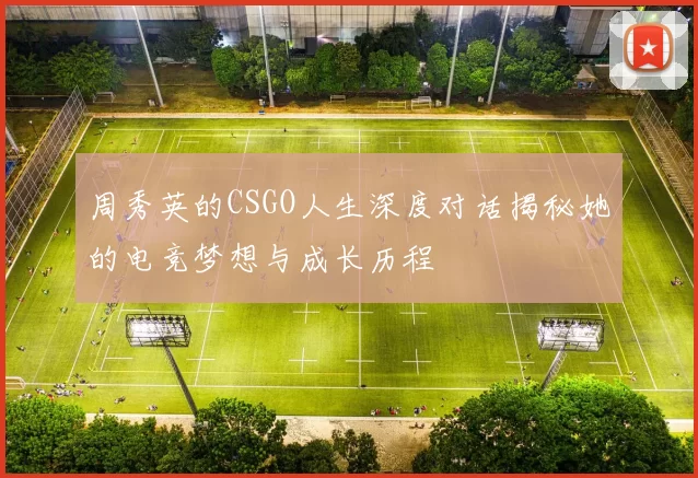 周秀英的CSGO人生深度对话揭秘她的电竞梦想与成长历程
