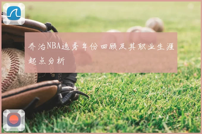 乔治NBA选秀年份回顾及其职业生涯起点分析