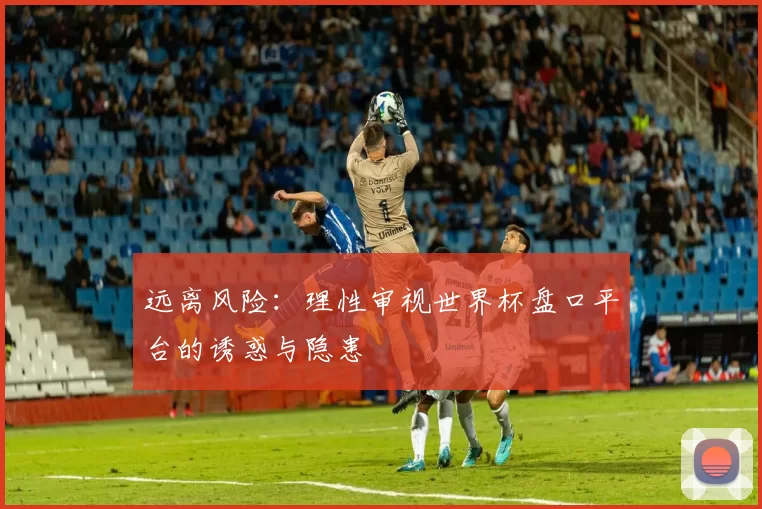 远离风险：理性审视世界杯盘口平台的诱惑与隐患