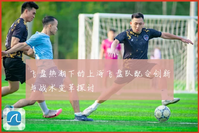 飞盘热潮下的上海飞盘队配合创新与战术变革探讨