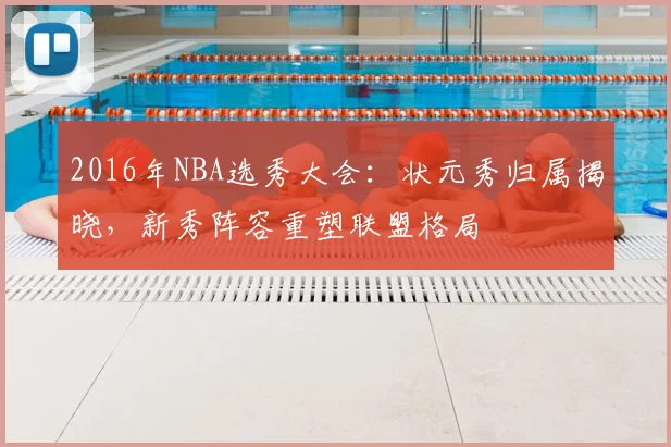 2016年NBA选秀大会：状元秀归属揭晓，新秀阵容重塑联盟格局