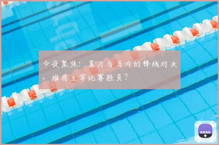 今夜聚焦：莱万与马内的锋线对决，谁将主宰比赛胜负？