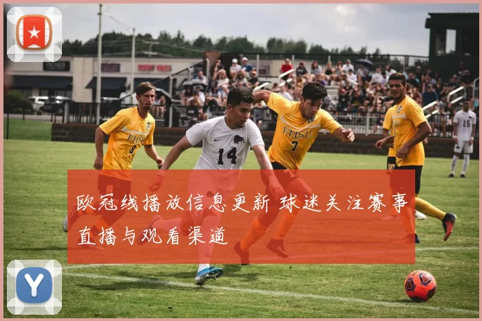 欧冠线播放信息更新 球迷关注赛事直播与观看渠道