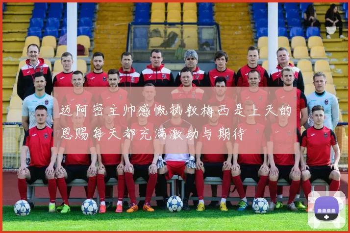 迈阿密主帅感慨执教梅西是上天的恩赐每天都充满激动与期待
