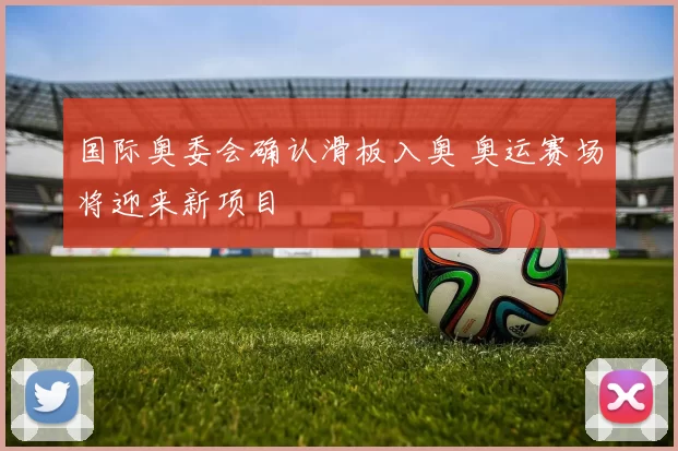 国际奥委会确认滑板入奥 奥运赛场将迎来新项目