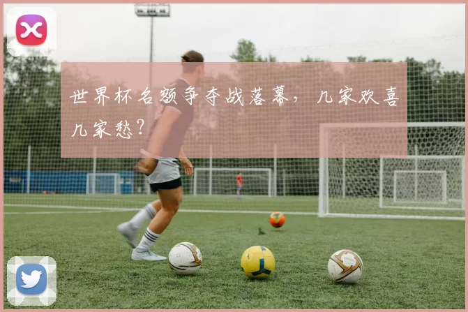 世界杯名额争夺战落幕，几家欢喜几家愁？