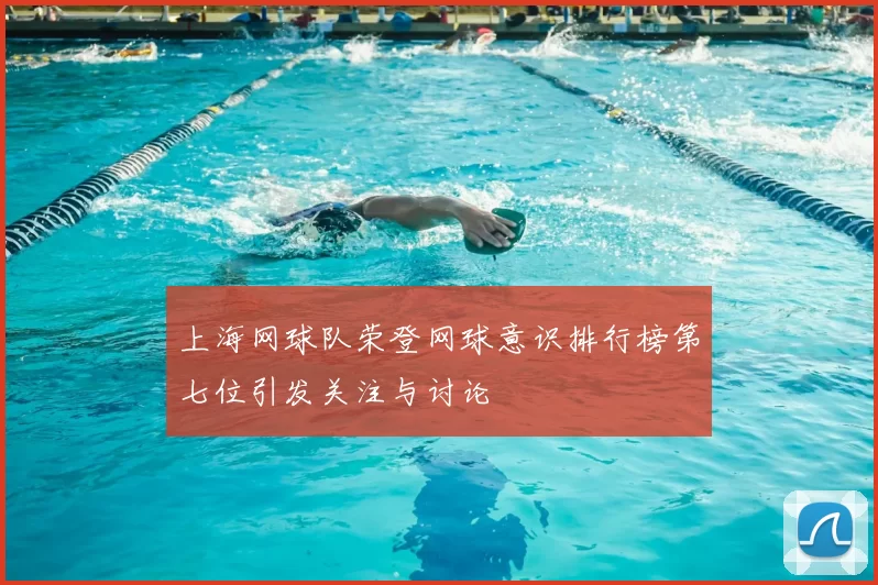 上海网球队荣登网球意识排行榜第七位引发关注与讨论