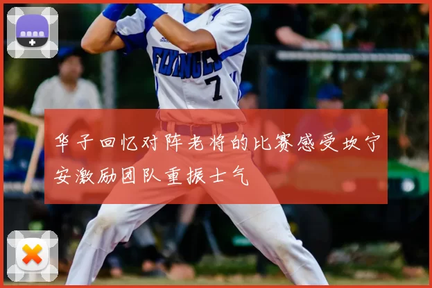 华子回忆对阵老将的比赛感受坎宁安激励团队重振士气