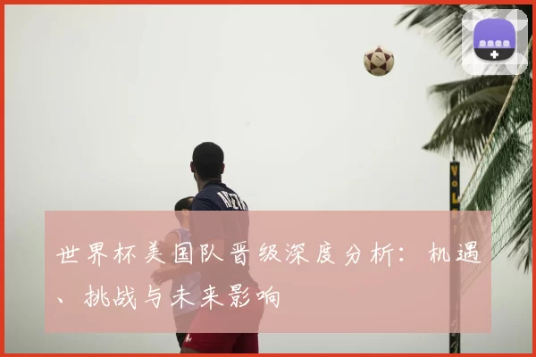 世界杯美国队晋级深度分析:机遇、挑战与未来影响