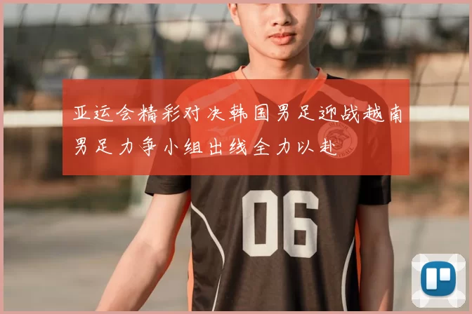 亚运会精彩对决韩国男足迎战越南男足力争小组出线全力以赴