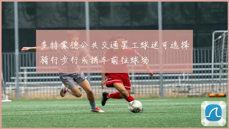 多特蒙德公共交通罢工球迷可选择骑行步行或拼车前往球场